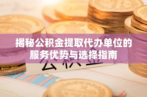 金坛揭秘公积金提取代办单位的服务优势与选择指南