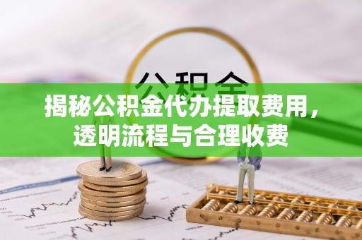 金坛揭秘公积金代办提取费用，透明流程与合理收费