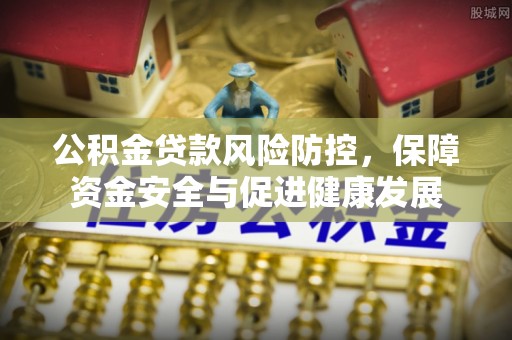 金坛公积金贷款风险防控，保障资金安全与促进健康发展