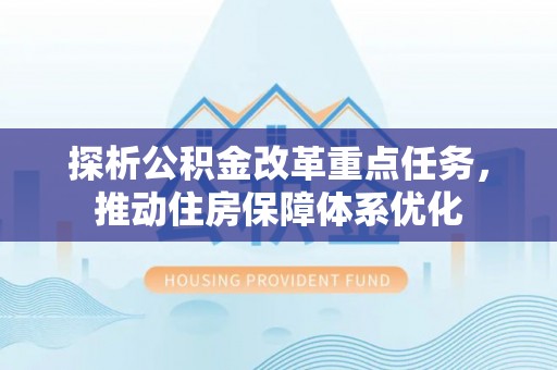 金坛探析公积金改革重点任务，推动住房保障体系优化