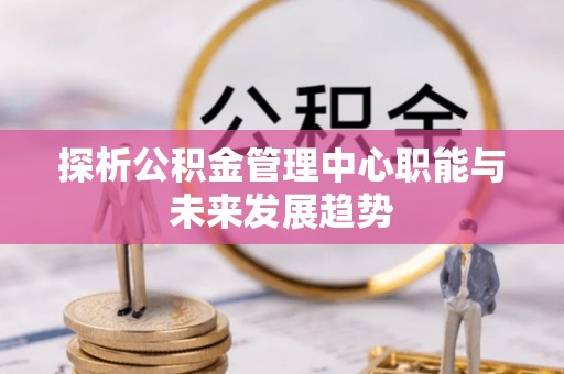 金坛探析公积金管理中心职能与未来发展趋势
