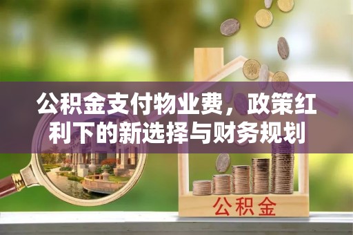 金坛公积金支付物业费，政策红利下的新选择与财务规划
