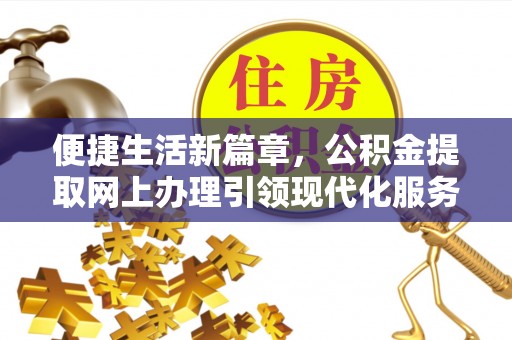 金坛便捷生活新篇章，公积金提取网上办理引领现代化服务