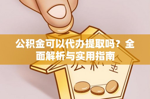 金坛公积金可以代办提取吗？全面解析与实用指南