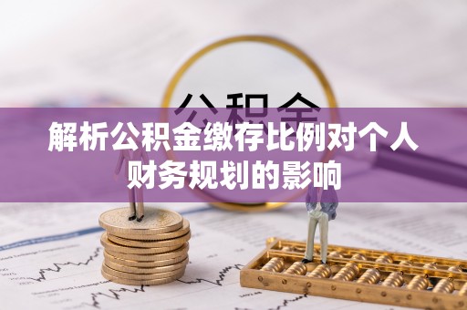 金坛解析公积金缴存比例对个人财务规划的影响