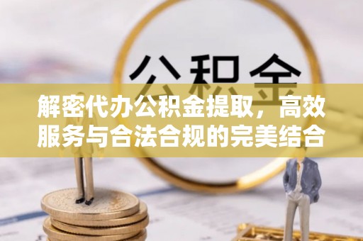 金坛解密代办公积金提取，高效服务与合法合规的完美结合