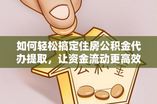 金坛如何轻松搞定住房公积金代办提取，让资金流动更高效