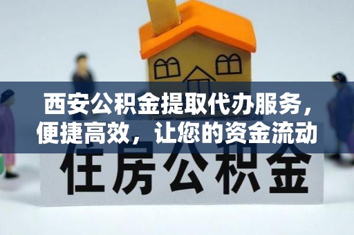 金坛西安公积金提取代办服务，便捷高效，让您的资金流动无忧