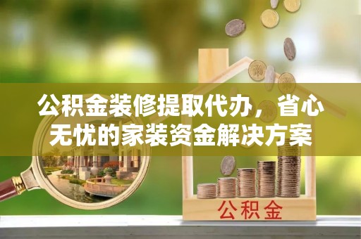 金坛公积金装修提取代办，省心无忧的家装资金解决方案