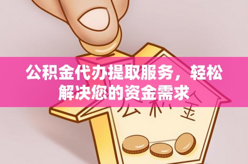 金坛公积金代办提取服务，轻松解决您的资金需求