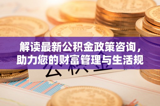 金坛解读最新公积金政策咨询，助力您的财富管理与生活规划