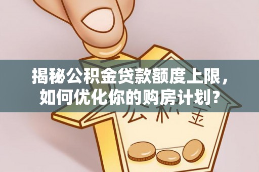 金坛揭秘公积金贷款额度上限，如何优化你的购房计划？