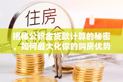金坛揭秘公积金贷款计算的秘密，如何最大化你的购房优势