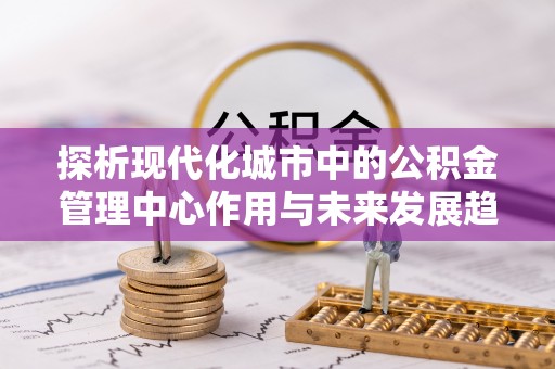 金坛探析现代化城市中的公积金管理中心作用与未来发展趋势