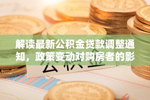 金坛解读最新公积金贷款调整通知，政策变动对购房者的影响