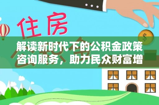 金坛解读新时代下的公积金政策咨询服务，助力民众财富增值与安居梦想