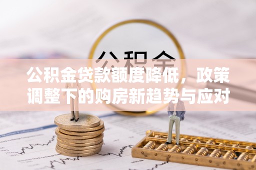 金坛公积金贷款额度降低，政策调整下的购房新趋势与应对策略