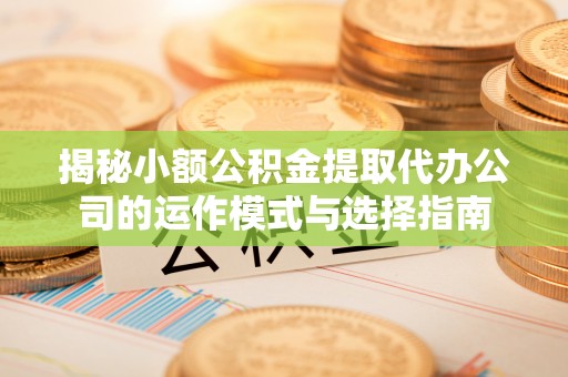 金坛揭秘小额公积金提取代办公司的运作模式与选择指南