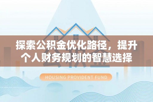 金坛探索公积金优化路径，提升个人财务规划的智慧选择