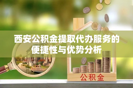 金坛西安公积金提取代办服务的便捷性与优势分析