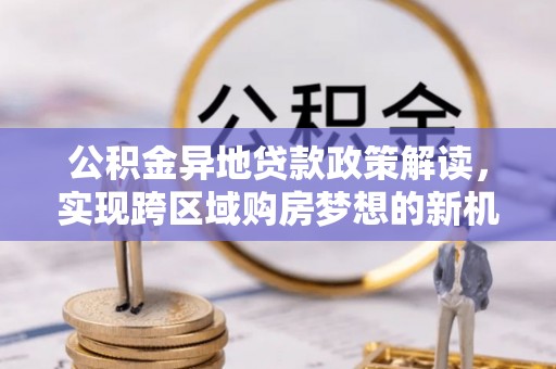 金坛公积金异地贷款政策解读，实现跨区域购房梦想的新机遇