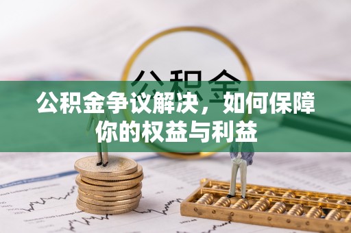 金坛公积金争议解决，如何保障你的权益与利益