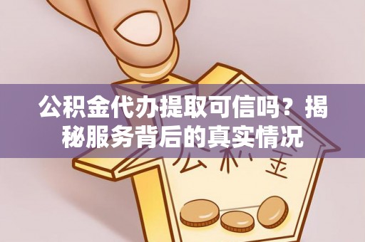 金坛公积金代办提取可信吗？揭秘服务背后的真实情况
