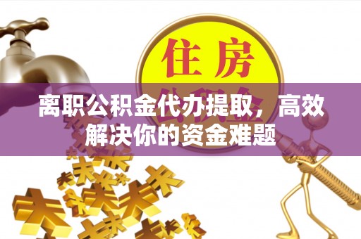 金坛离职公积金代办提取，高效解决你的资金难题