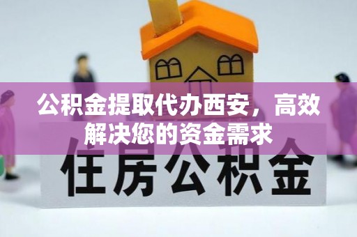 金坛公积金提取代办西安，高效解决您的资金需求