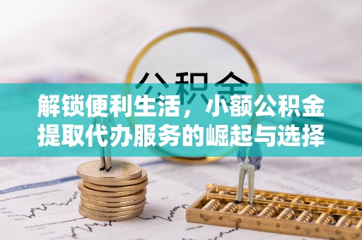 金坛解锁便利生活，小额公积金提取代办服务的崛起与选择