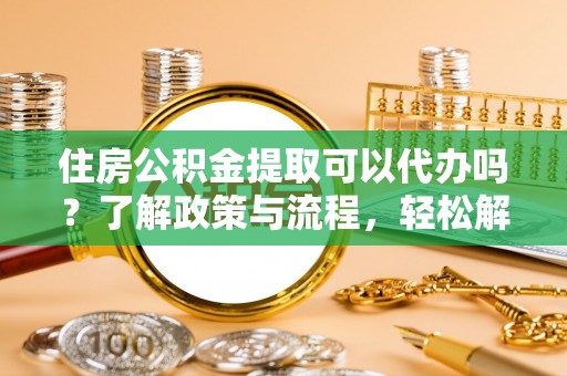 金坛住房公积金提取可以代办吗？了解政策与流程，轻松解决疑惑
