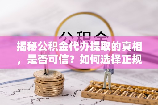 金坛揭秘公积金代办提取的真相，是否可信？如何选择正规服务？