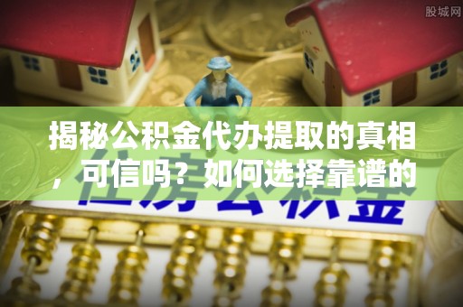 金坛揭秘公积金代办提取的真相，可信吗？如何选择靠谱的服务商？