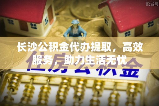 金坛长沙公积金代办提取，高效服务，助力生活无忧