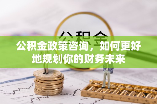 金坛公积金政策咨询，如何更好地规划你的财务未来