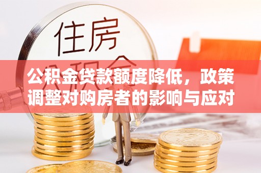 金坛公积金贷款额度降低，政策调整对购房者的影响与应对策略