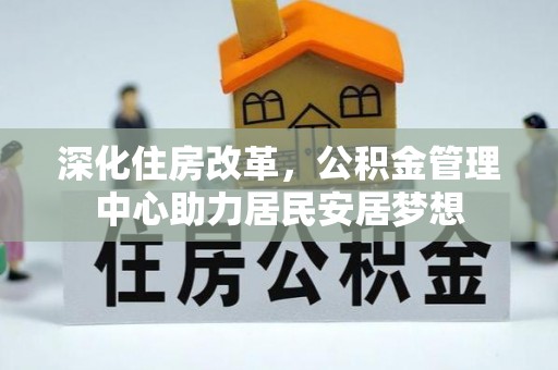金坛深化住房改革，公积金管理中心助力居民安居梦想