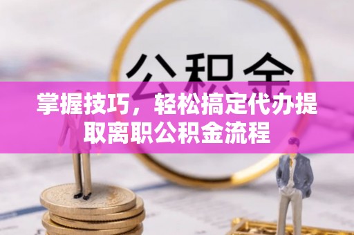 金坛掌握技巧，轻松搞定代办提取离职公积金流程