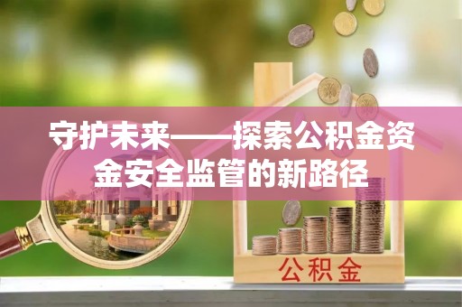金坛守护未来——探索公积金资金安全监管的新路径