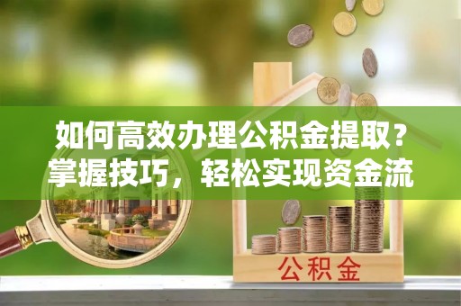 金坛如何高效办理公积金提取？掌握技巧，轻松实现资金流动