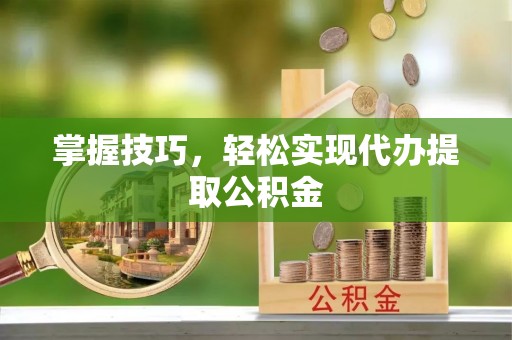 金坛掌握技巧，轻松实现代办提取公积金