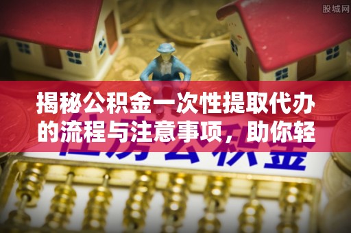 金坛揭秘公积金一次性提取代办的流程与注意事项，助你轻松搞定财务规划