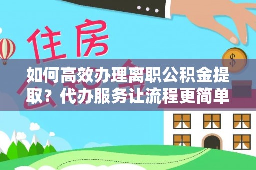 金坛如何高效办理离职公积金提取？代办服务让流程更简单
