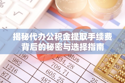 金坛揭秘代办公积金提取手续费背后的秘密与选择指南