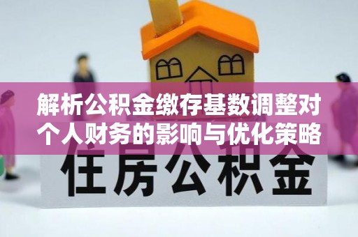 金坛解析公积金缴存基数调整对个人财务的影响与优化策略