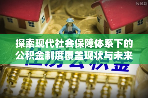 金坛探索现代社会保障体系下的公积金制度覆盖现状与未来发展