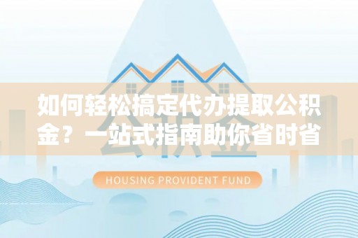 金坛如何轻松搞定代办提取公积金？一站式指南助你省时省心