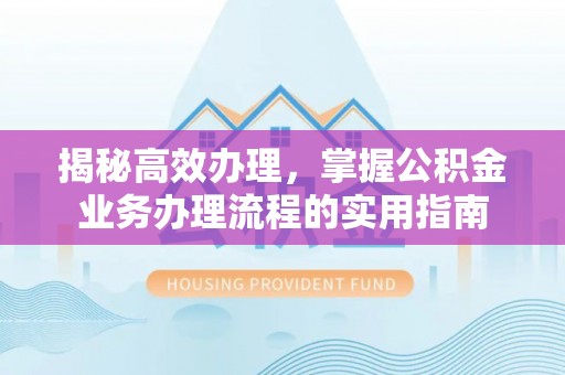 金坛揭秘高效办理，掌握公积金业务办理流程的实用指南