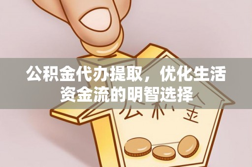 金坛公积金代办提取，优化生活资金流的明智选择