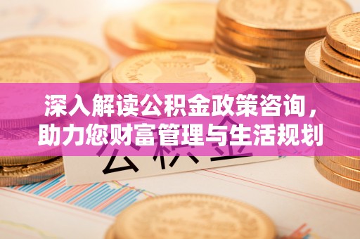 金坛深入解读公积金政策咨询，助力您财富管理与生活规划